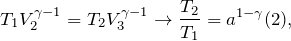 \[T_{1}V_{2}^{\gamma -1} =T_{2}V_{3}^{\gamma -1}\rightarrow \frac{T_{2}}{T_{1}}=a^{1-\gamma}(2),\]