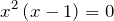 \[x^2\left(x-1\right)=0\]