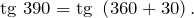 \[{\rm tg}\ 390={\rm tg}\ \left(360+30\right).\]