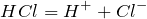 \[    HCl = H^{+} + Cl^{-} \]