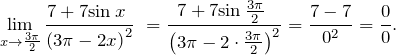 \[{\mathop{\lim }_{x\to \frac{3\pi}{2}} \frac{7+7{\sin  x\ }}{{\left(3\pi-2x\right)}^2}\ }=\frac{7+7{\sin  \frac{3\pi}{2}\ }}{{\left(3\pi-2\cdot \frac{3\pi}{2}\right)}^2}=\frac{7-7}{0^2}=\frac{0}{0}.\]
