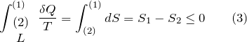 \[\int^{\left(1\right)}_{ \begin{array}{c} \left(2\right) \\  L \end{array} }{\frac{\delta Q}{T}=\int^{(1)}_{(2)}{dS}}=S_1-S_2\le 0 \qquad (3)\]