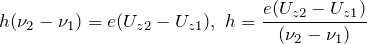 \[h({\nu }_2-{\nu }_1)=e(U_{z2}-U_{z1}),\ h=\frac{e(U_{z2}-U_{z1})}{({\nu }_2-{\nu }_1)}\]