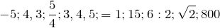 \[-5; 4,3; \frac{5}{4}; 3,4,5; =1; 15; 6:2; \sqrt{2}; 800\]