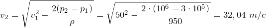 \[ v_2 =\sqrt{v_1 ^2 -\frac{2(p _2 -p_1 )}{\rho } } =\sqrt{50^2 -\frac{2\cdot (10 ^6 -3\cdot 10^5 )}{950} } =32,04 \ m/c \]