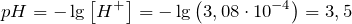 \[   pH = -\lg \left [ H^+ \right ]=-\lg \left ( 3,08 \cdot 10^{-4} \right )=3,5  \]