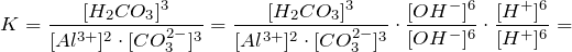 \[   K = \frac{[H_2CO_3]^3}{[Al^{3+}]^2 \cdot [CO_3^{2-}]^3} = \frac{[H_2CO_3]^3}{[Al^{3+}]^2 \cdot [CO_3^{2-}]^3} \cdot \frac{[OH^-]^6}{[OH^-]^6} \cdot \frac{[H^+]^6}{[H^+]^6} =  \]