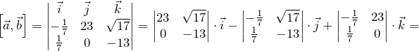 \[ \left[\vec{a}, \vec{b}\right]=\begin{vmatrix} \vec{i}&\vec{j}&\vec{k} \\ -\frac{1}{7}&23&\sqrt{17} \\ \frac{1}{7}&0&-13 \end{vmatrix}=\begin{vmatrix} 23&\sqrt{17} \\ 0&-13 \end{vmatrix}\cdot\vec{i}-\begin{vmatrix} -\frac{1}{7}&\sqrt{17} \\ \frac{1}{7}&-13 \end{vmatrix}\cdot\vec{j}+\begin{vmatrix} -\frac{1}{7}&23 \\ \frac{1}{7}&0 \end{vmatrix}\cdot\vec{k}= \]
