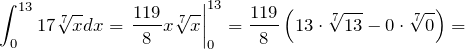 \[\int^{13}_0{17\sqrt[7]{x}dx}={\left.\frac{119}{8}x\sqrt[7]{x}\right|}^{13}_0=\frac{119}{8}\left(13\cdot \sqrt[7]{13}-0\cdot \sqrt[7]{0}\right)=\]