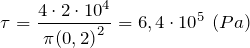 \[\tau =\frac{4\cdot 2\cdot {10}^4}{\pi {(0,2)}^2}=6,4\cdot {10}^5\ (Pa)\]