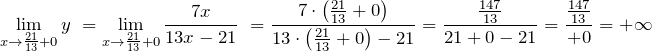 \[{\mathop{\mathrm{lim}}_{x\to \frac{21}{13}+0} y\ }={\mathop{\mathrm{lim}}_{x\to \frac{21}{13}+0} \frac{7x}{13x-21}\ }=\frac{7\cdot \left(\frac{21}{13}+0\right)}{13\cdot \left(\frac{21}{13}+0\right)-21}=\frac{\frac{147}{13}}{21+0-21}=\frac{\frac{147}{13}}{+0}=+\infty \]