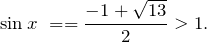 \[{\sin  x\ }==\frac{-1+\sqrt{13}}{2}>1.\]