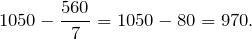 \[1050-\frac{560}{7}=1050-80=970.\]