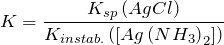 \[    K=\frac{K_{sp}\left ( AgCl \right )}{K_{instab.}\left ( \left [ Ag\left ( NH_3 \right )_2 \right ] \right )} \]