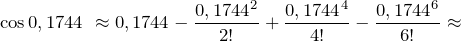 \[{\cos  0,1744\ }\approx 0,1744-\frac{{0,1744}^2}{2!}+\frac{{0,1744}^4}{4!}-\frac{{0,1744}^6}{6!}\approx \]