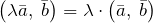 \left(\lambda \bar{a},\; \bar{b}\right)=\lambda \cdot \left(\bar{a},\; \bar{b}\right)