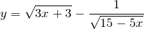 \[ y=\sqrt{3x+3} -\frac{1}{\sqrt{15-5x} } \]