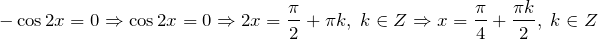 \[-\cos 2x=0\Rightarrow \cos 2x=0\Rightarrow 2x=\frac{\pi }{2} +\pi k,\; k\in Z\Rightarrow x=\frac{\pi }{4} +\frac{\pi k}{2} ,\; k\in Z\]