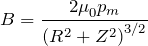 \[B=\frac{{2\mu}_0p_m}{{(R^2+Z^2)}^{{3}/{2}}}\]