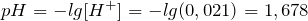 pH = -lg[H^{+}] = -lg(0,021) = 1,678