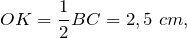 \[OK=\frac{1}{2} BC=2,5\ cm,\]