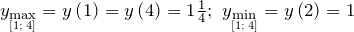 y_{\mathop{\max }\limits_{\left[1;\; 4\right]} } =y\left(1\right)=y\left(4\right)=1\frac{1}{4} ;\ y_{\mathop{\min }\limits_{\left[1;\; 4\right]} } =y\left(2\right)=1