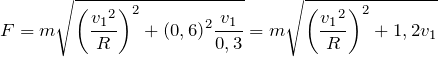 \[F=m\sqrt{{\left(\frac{{v_1}^2}{R}\right)}^2+{\left(0,6\right)}^2\frac{v_1}{0,3}}=m\sqrt{{\left(\frac{{v_1}^2}{R}\right)}^2+1,2v_1}\]