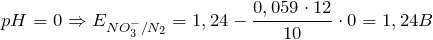 \[pH = 0 \Rightarrow E_{NO_3^-/N_2} = 1,24 - \frac{0,059 \cdot 12}{10} \cdot 0 = 1,24B\]